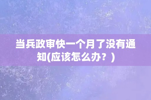 当兵政审快一个月了没有通知(应该怎么办？)