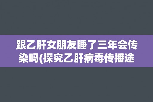 跟乙肝女朋友睡了三年会传染吗(探究乙肝病毒传播途径和预防措施)