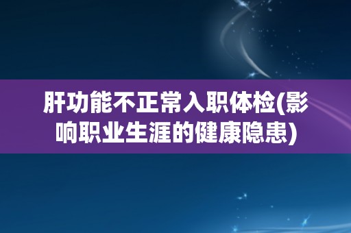 肝功能不正常入职体检(影响职业生涯的健康隐患)