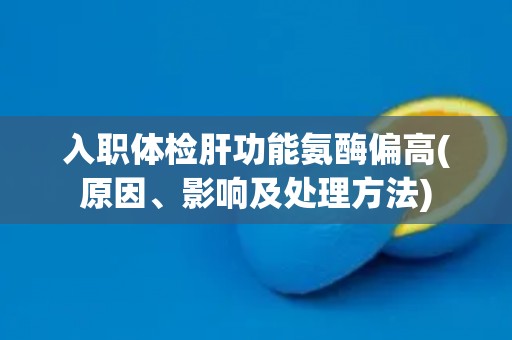 入职体检肝功能氨酶偏高(原因、影响及处理方法)