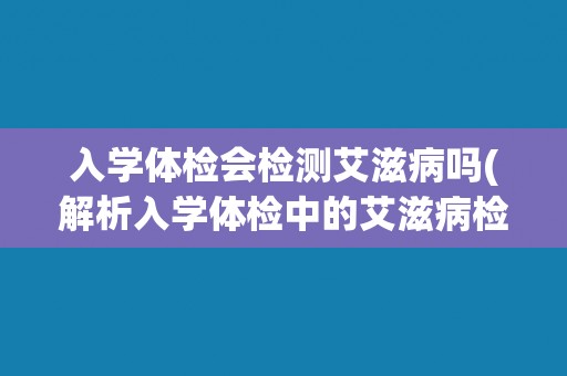 入学体检会检测艾滋病吗(解析入学体检中的艾滋病检测项目及其重要性)