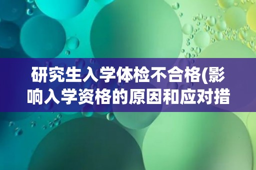 研究生入学体检不合格(影响入学资格的原因和应对措施)