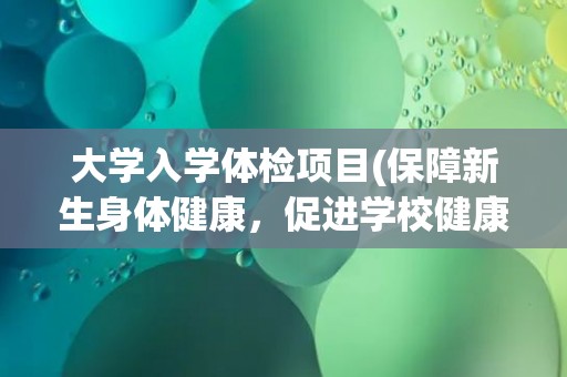 大学入学体检项目(保障新生身体健康，促进学校健康发展)