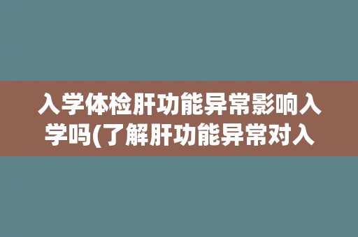 入学体检肝功能异常影响入学吗(了解肝功能异常对入学的影响及应对方法)