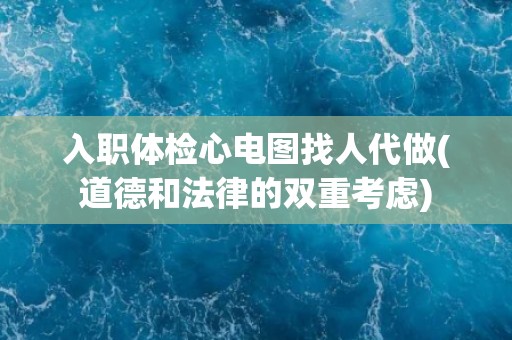 入职体检心电图找人代做(道德和法律的双重考虑)