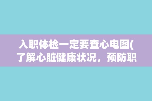入职体检一定要查心电图(了解心脏健康状况,预防职场心梗风险) 入职体检一定要查心电图(了解心脏健康状况,预防职场心梗风险)