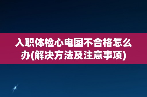 入职体检心电图不合格怎么办(解决方法及注意事项)