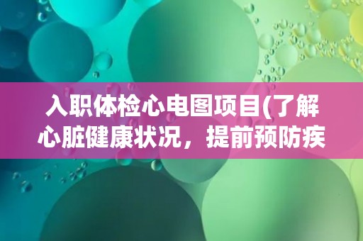 入职体检心电图项目(了解心脏健康状况,提前预防疾病) 入职体检心电图项目(了解心脏健康状况,提前预防疾病)