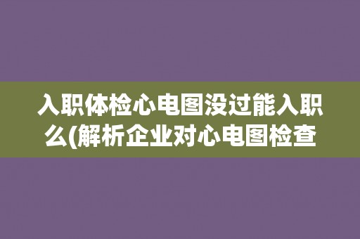 入职体检心电图没过能入职么(解析企业对心电图检查的要求和限制) 入职体检心电图没过能入职么(解析企业对心电图检查的要求和限制)