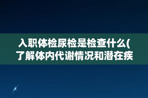 入职体检尿检是检查什么(了解体内代谢情况和潜在疾病风险)
