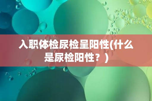 入职体检尿检呈阳性(什么是尿检阳性？)
