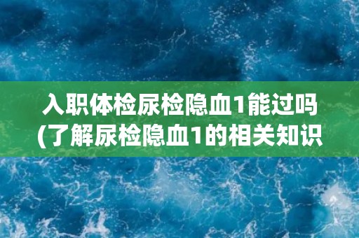 入职体检尿检隐血1能过吗(了解尿检隐血1的相关知识和应对方法)