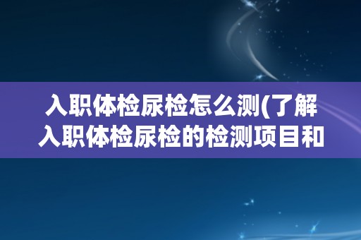 入职体检尿检怎么测(了解入职体检尿检的检测项目和注意事项) 入职体检尿检怎么测(了解入职体检尿检的检测项目和注意事项)