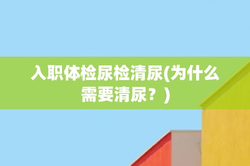 入职体检尿检清尿(为什么需要清尿？)