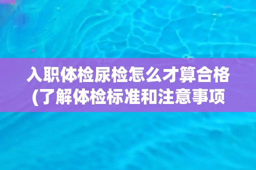 入职体检尿检怎么才算合格(了解体检标准和注意事项)