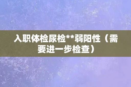 入职体检尿检**弱阳性(需要进一步检查) 入职体检尿检**弱阳性(需要进一步检查)