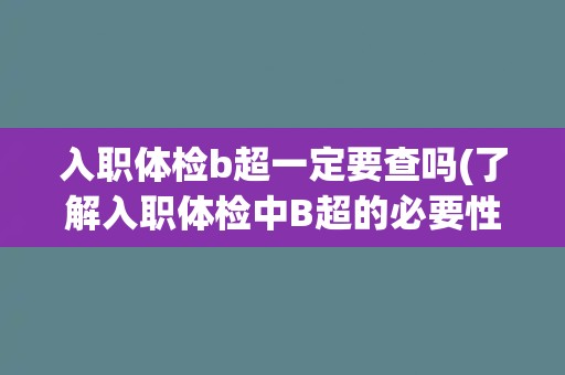 入职体检b超一定要查吗(了解入职体检中B超的必要性和适用范围)