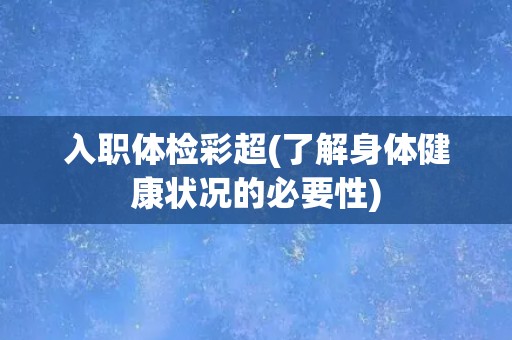 入职体检彩超(了解身体健康状况的必要性)