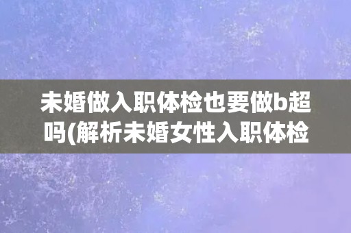 未婚做入职体检也要做b超吗(解析未婚女性入职体检中的B超检查需求)