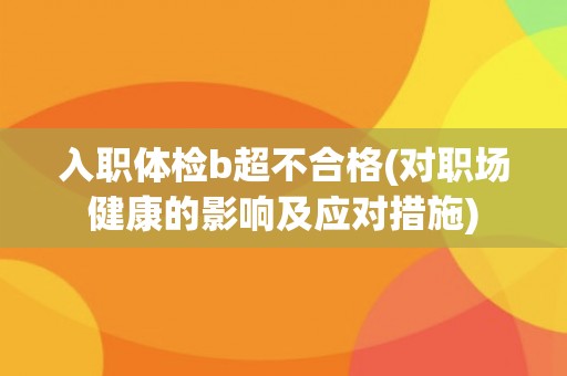 入职体检b超不合格(对职场健康的影响及应对措施)