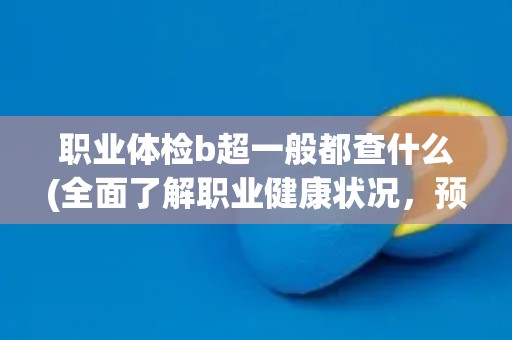 职业体检b超一般都查什么(全面了解职业健康状况，预防职业病发生)