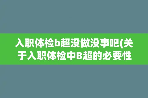 入职体检b超没做没事吧(关于入职体检中B超的必要性和注意事项的解答)