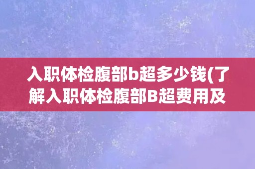入职体检腹部b超多少钱(了解入职体检腹部B超费用及检查项目详情)