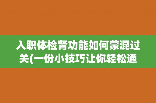 入职体检肾功能如何蒙混过关(一份小技巧让你轻松通过体检)