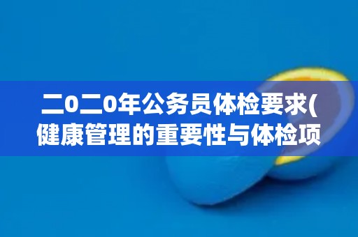 二0二0年公务员体检要求(健康管理的重要性与体检项目解析)