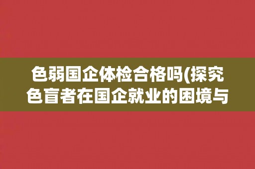 色弱国企体检合格吗(探究色盲者在国企就业的困境与解决方案)