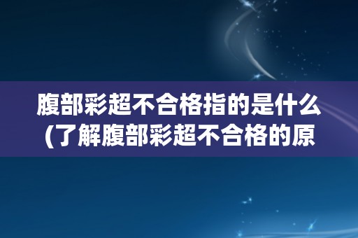 腹部彩超不合格指的是什么(了解腹部彩超不合格的原因和影响)