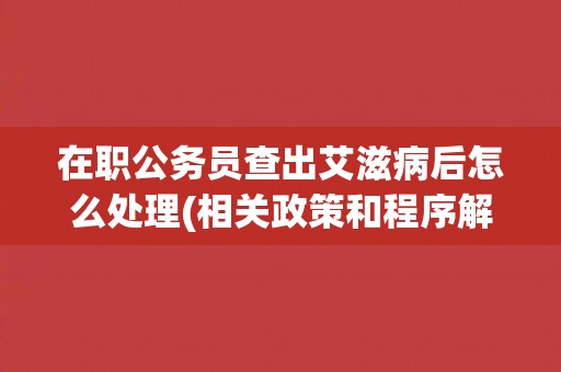 在职公务员查出艾滋病后怎么处理(相关政策和程序解析)
