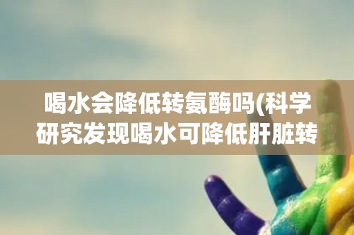 喝水会降低转氨酶吗(科学研究发现喝水可降低肝脏转氨酶水平)