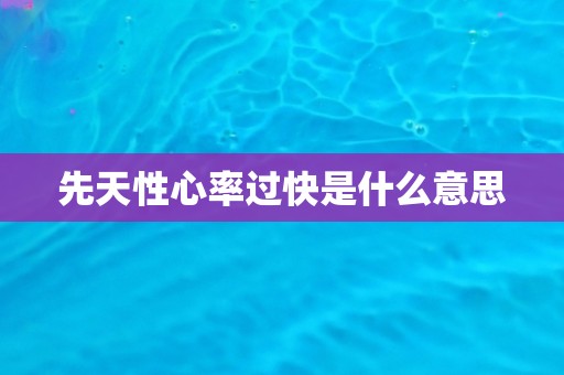 先天性心率过快是什么意思