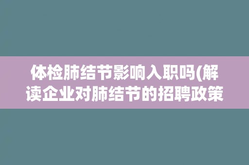 体检肺结节影响入职吗(解读企业对肺结节的招聘政策)