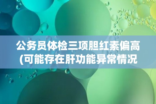 公务员体检三项胆红素偏高(可能存在肝功能异常情况)
