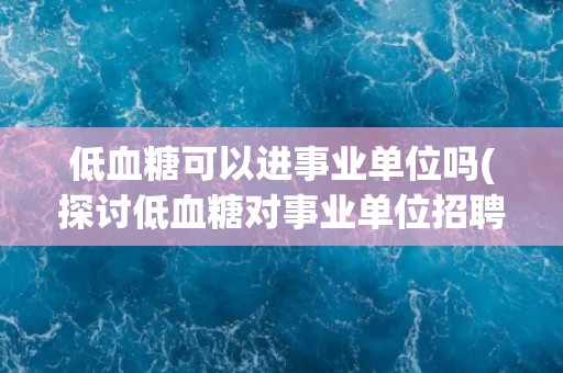 低血糖可以进事业单位吗(探讨低血糖对事业单位招聘的影响)