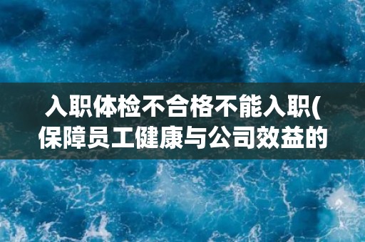 入职体检不合格不能入职(保障员工健康与公司效益的重要性)