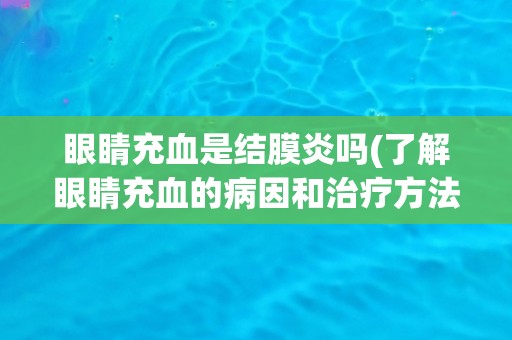 眼睛充血是结膜炎吗(了解眼睛充血的病因和治疗方法)