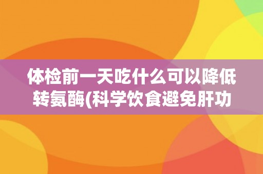 体检前一天吃什么可以降低转氨酶(科学饮食避免肝功能异常)