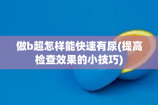 做b超怎样能快速有尿(提高检查效果的小技巧)