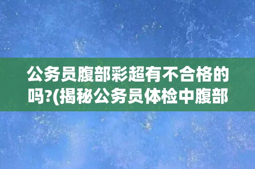 公务员腹部彩超有不合格的吗?(揭秘公务员体检中腹部彩超不合格的原因)