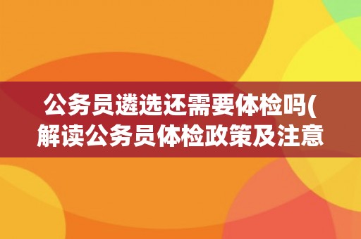 公务员遴选还需要体检吗(解读公务员体检政策及注意事项)