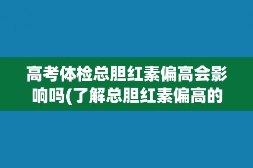高考体检总胆红素偏高会影响吗(了解总胆红素偏高的原因及应对方法)