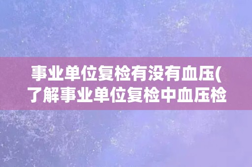 事业单位复检有没有血压(了解事业单位复检中血压检测的情况)