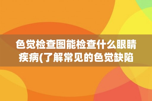 色觉检查图能检查什么眼睛疾病(了解常见的色觉缺陷和色盲症状)