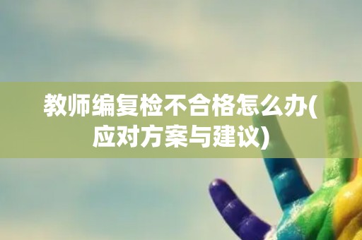 教师编复检不合格怎么办(应对方案与建议)