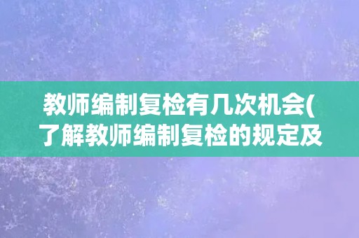 教师编制复检有几次机会(了解教师编制复检的规定及注意事项)