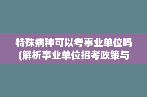 特殊病种可以考事业单位吗(解析事业单位招考政策与特殊病种申报条件)