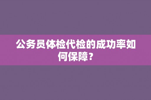公务员体检代检的成功率如何保障？